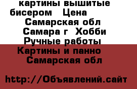 картины вышитые  бисером › Цена ­ 1 200 - Самарская обл., Самара г. Хобби. Ручные работы » Картины и панно   . Самарская обл.